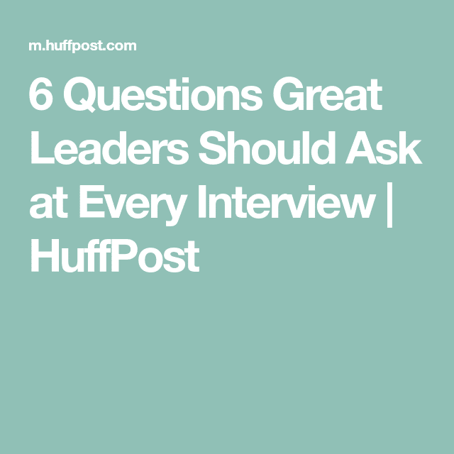 6 Questions Great Leaders Should Ask at Every Interview